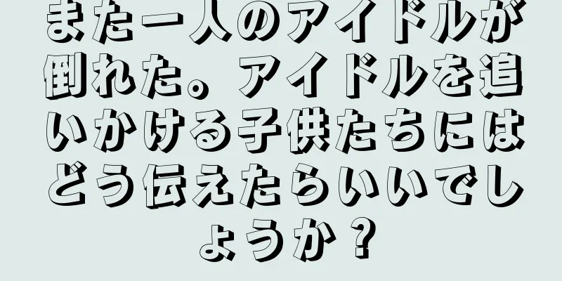 また一人のアイドルが倒れた。アイドルを追いかける子供たちにはどう伝えたらいいでしょうか？