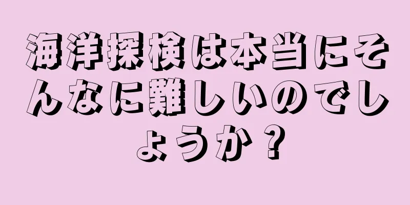 海洋探検は本当にそんなに難しいのでしょうか？