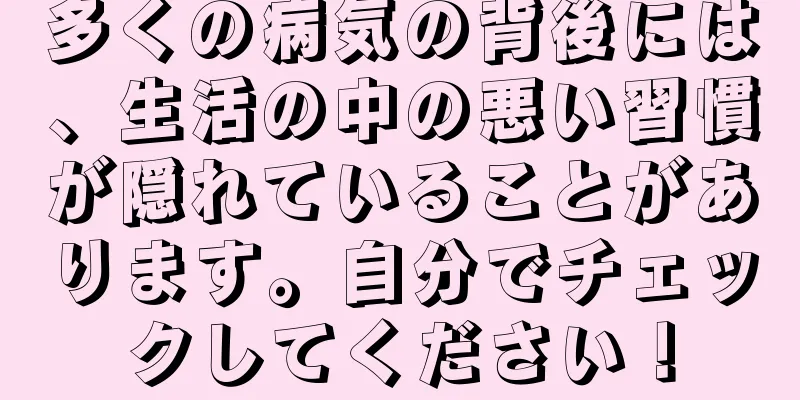 多くの病気の背後には、生活の中の悪い習慣が隠れていることがあります。自分でチェックしてください！