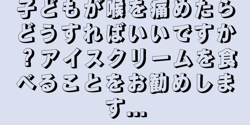 子どもが喉を痛めたらどうすればいいですか？アイスクリームを食べることをお勧めします...