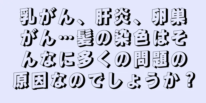 乳がん、肝炎、卵巣がん…髪の染色はそんなに多くの問題の原因なのでしょうか？