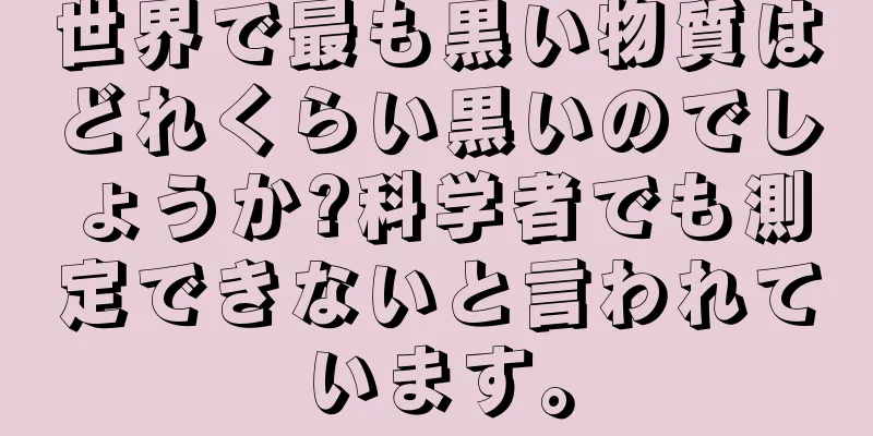 世界で最も黒い物質はどれくらい黒いのでしょうか?科学者でも測定できないと言われています。