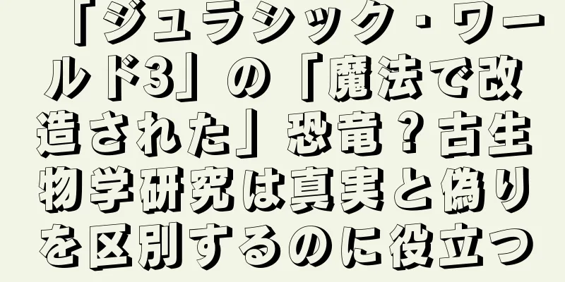 「ジュラシック・ワールド3」の「魔法で改造された」恐竜？古生物学研究は真実と偽りを区別するのに役立つ