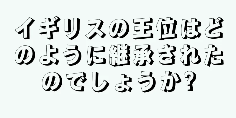 イギリスの王位はどのように継承されたのでしょうか?