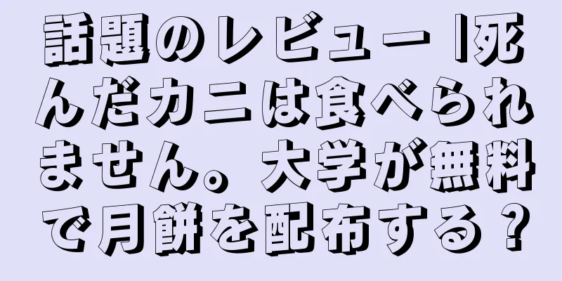 話題のレビュー |死んだカニは食べられません。大学が無料で月餅を配布する？