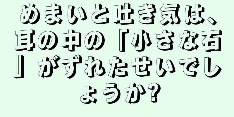 めまいと吐き気は、耳の中の「小さな石」がずれたせいでしょうか?