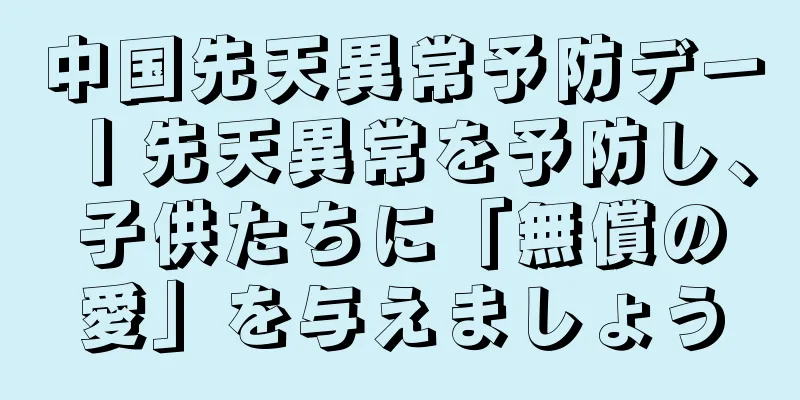 中国先天異常予防デー丨先天異常を予防し、子供たちに「無償の愛」を与えましょう
