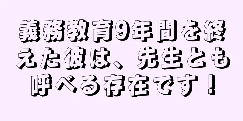 義務教育9年間を終えた彼は、先生とも呼べる存在です！