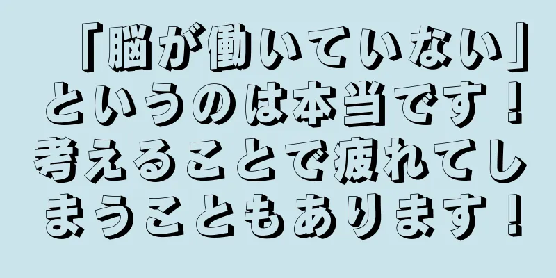 「脳が働いていない」というのは本当です！考えることで疲れてしまうこともあります！