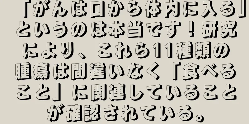 「がんは口から体内に入る」というのは本当です！研究により、これら11種類の腫瘍は間違いなく「食べること」に関連していることが確認されている。