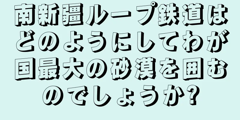 南新疆ループ鉄道はどのようにしてわが国最大の砂漠を囲むのでしょうか?