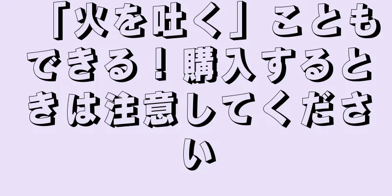 「火を吐く」こともできる！購入するときは注意してください