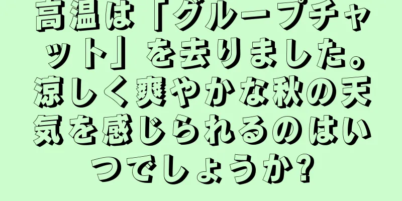 高温は「グループチャット」を去りました。涼しく爽やかな秋の天気を感じられるのはいつでしょうか?