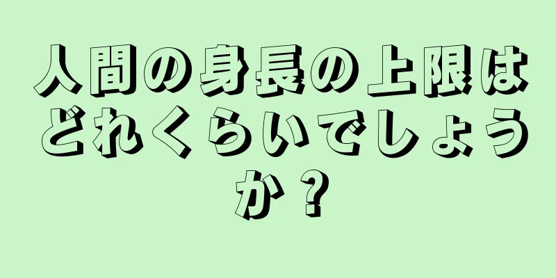人間の身長の上限はどれくらいでしょうか？