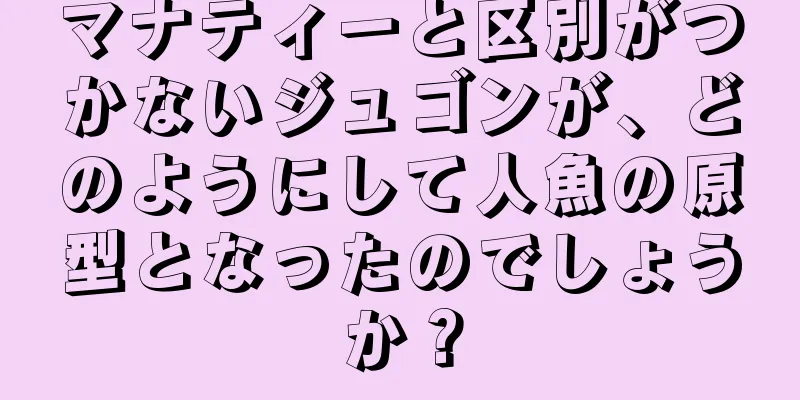 マナティーと区別がつかないジュゴンが、どのようにして人魚の原型となったのでしょうか？