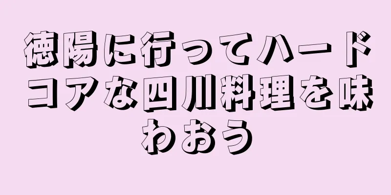 徳陽に行ってハードコアな四川料理を味わおう