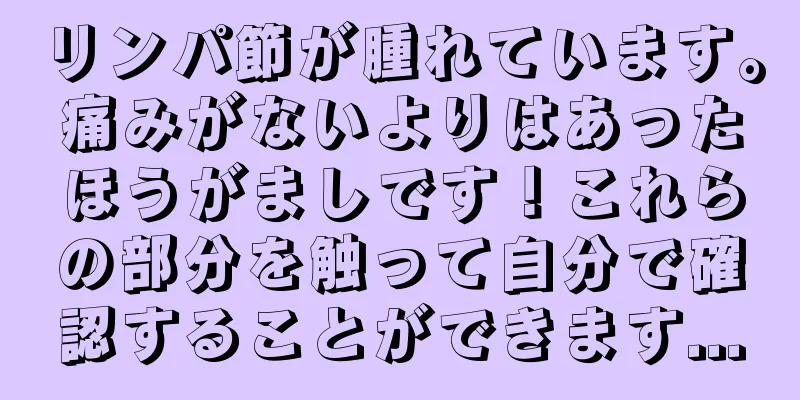 リンパ節が腫れています。痛みがないよりはあったほうがましです！これらの部分を触って自分で確認することができます...
