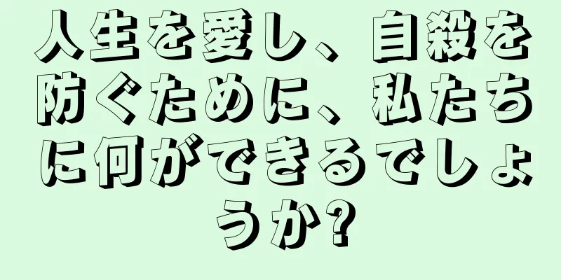 人生を愛し、自殺を防ぐために、私たちに何ができるでしょうか?