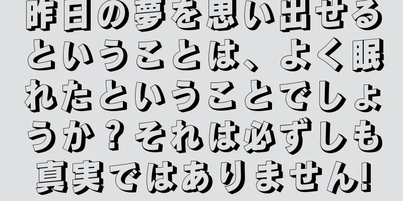 昨日の夢を思い出せるということは、よく眠れたということでしょうか？それは必ずしも真実ではありません!
