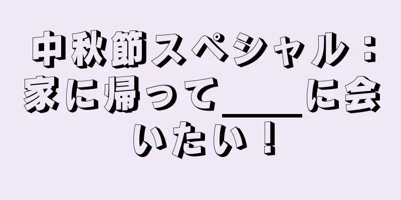 中秋節スペシャル：家に帰って____に会いたい！