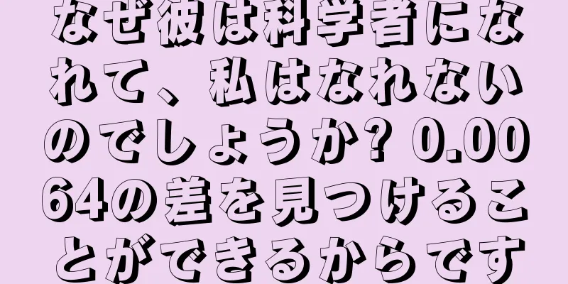 なぜ彼は科学者になれて、私はなれないのでしょうか? 0.0064の差を見つけることができるからです