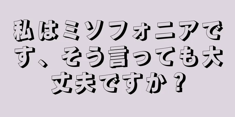 私はミソフォニアです、そう言っても大丈夫ですか？