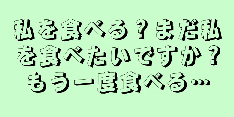 私を食べる？まだ私を食べたいですか？もう一度食べる…