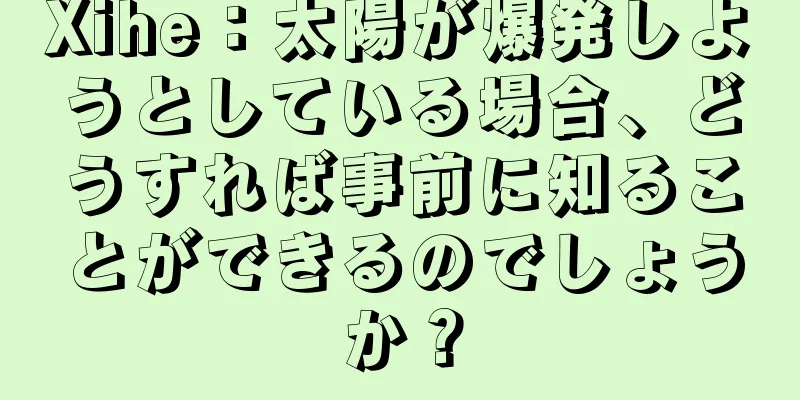 Xihe：太陽が爆発しようとしている場合、どうすれば事前に知ることができるのでしょうか？