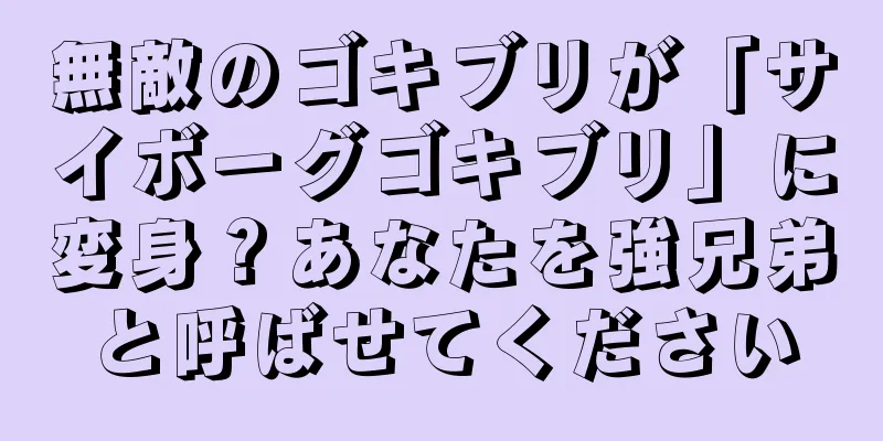無敵のゴキブリが「サイボーグゴキブリ」に変身？あなたを強兄弟と呼ばせてください