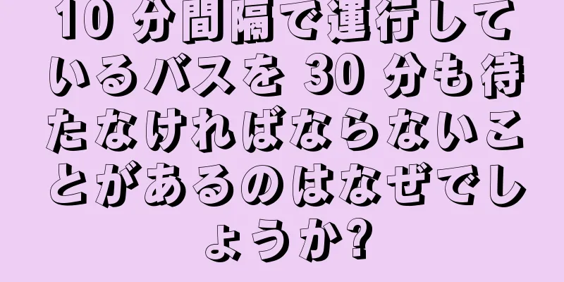 10 分間隔で運行しているバスを 30 分も待たなければならないことがあるのはなぜでしょうか?