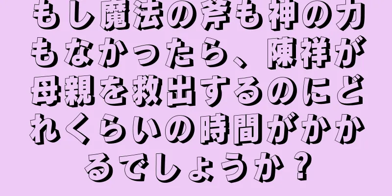 もし魔法の斧も神の力もなかったら、陳祥が母親を救出するのにどれくらいの時間がかかるでしょうか？