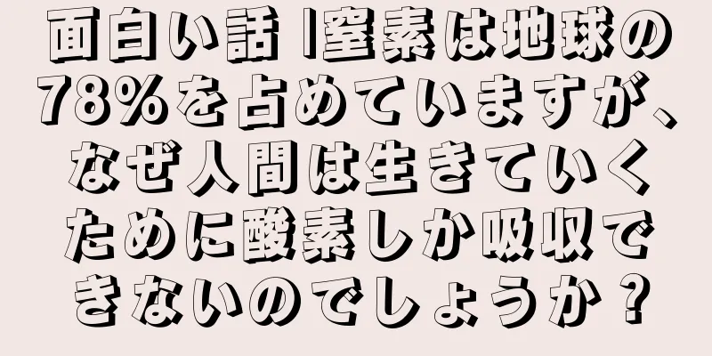 面白い話 |窒素は地球の78%を占めていますが、なぜ人間は生きていくために酸素しか吸収できないのでしょうか？