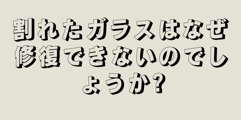 割れたガラスはなぜ修復できないのでしょうか?