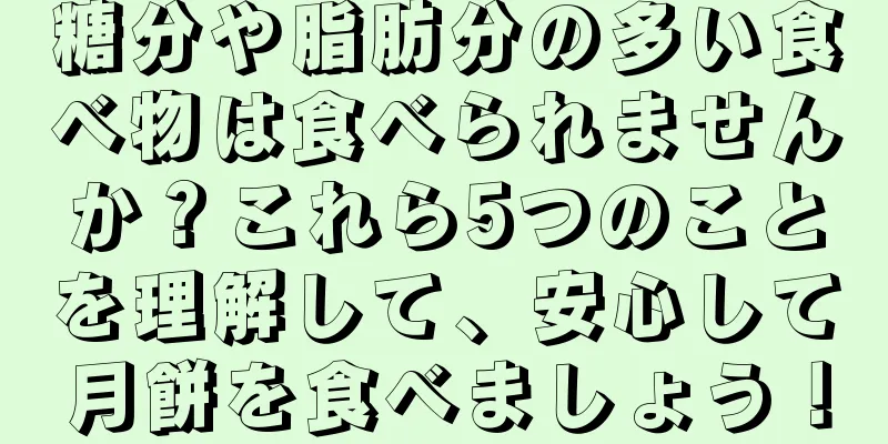 糖分や脂肪分の多い食べ物は食べられませんか？これら5つのことを理解して、安心して月餅を食べましょう！
