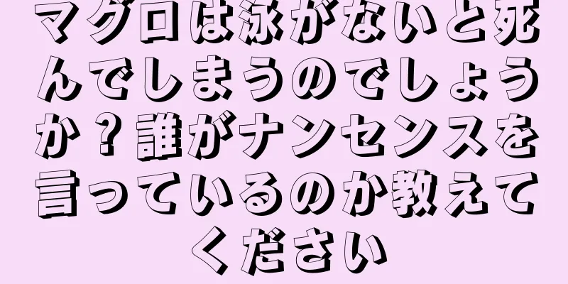 マグロは泳がないと死んでしまうのでしょうか？誰がナンセンスを言っているのか教えてください