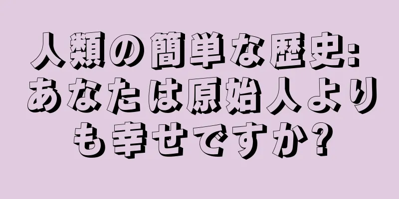人類の簡単な歴史: あなたは原始人よりも幸せですか?