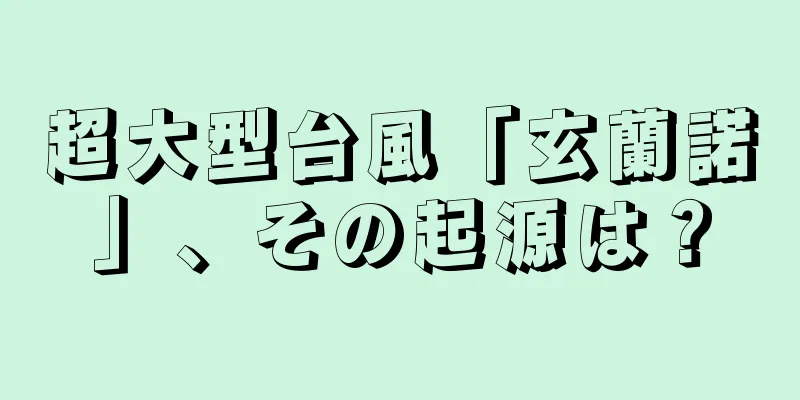 超大型台風「玄蘭諾」、その起源は？
