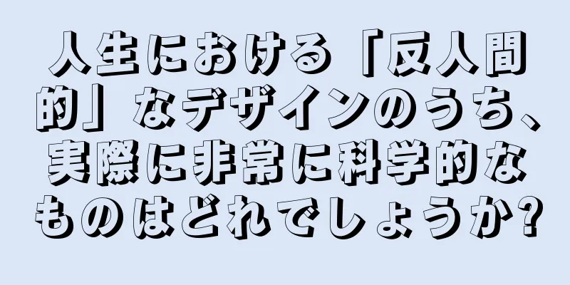 人生における「反人間的」なデザインのうち、実際に非常に科学的なものはどれでしょうか?