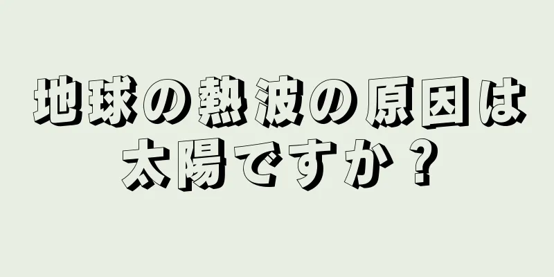 地球の熱波の原因は太陽ですか？