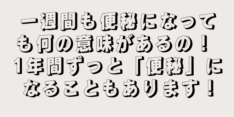 一週間も便秘になっても何の意味があるの！ 1年間ずっと「便秘」になることもあります！
