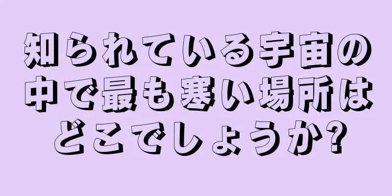 知られている宇宙の中で最も寒い場所はどこでしょうか?