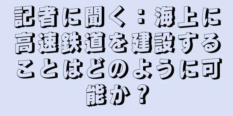 記者に聞く：海上に高速鉄道を建設することはどのように可能か？