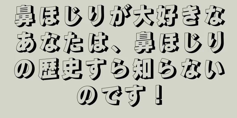 鼻ほじりが大好きなあなたは、鼻ほじりの歴史すら知らないのです！