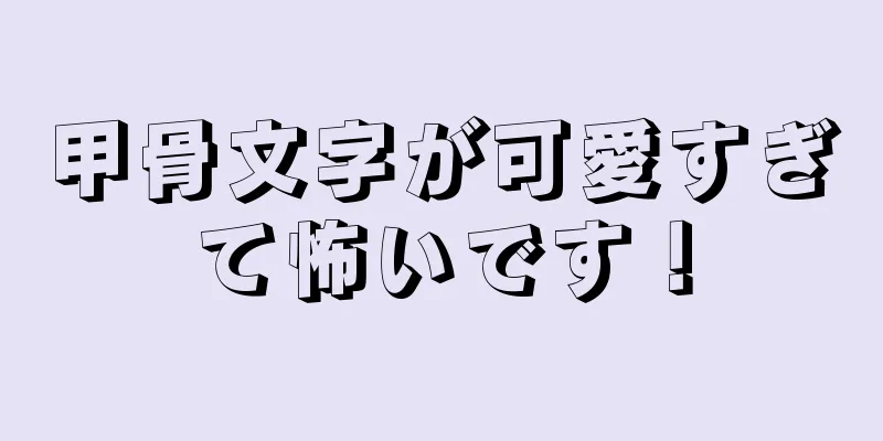 甲骨文字が可愛すぎて怖いです！