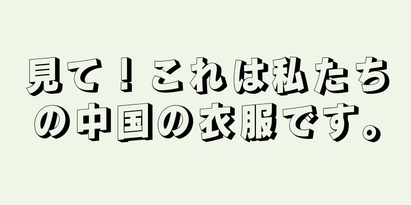 見て！これは私たちの中国の衣服です。