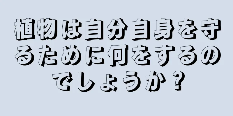 植物は自分自身を守るために何をするのでしょうか？