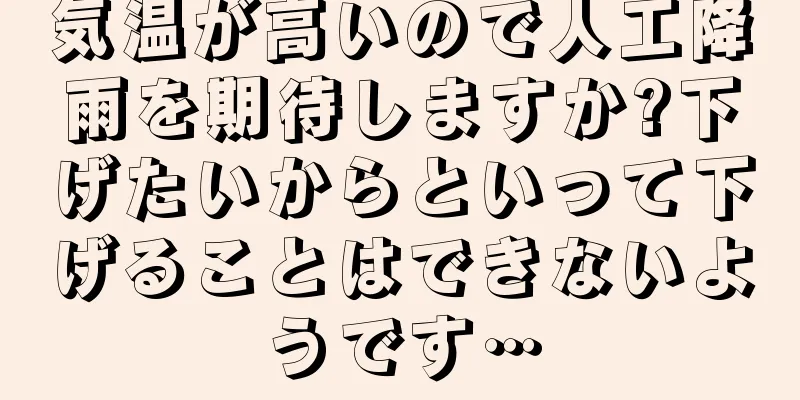 気温が高いので人工降雨を期待しますか?下げたいからといって下げることはできないようです…