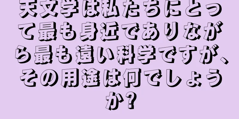 天文学は私たちにとって最も身近でありながら最も遠い科学ですが、その用途は何でしょうか?