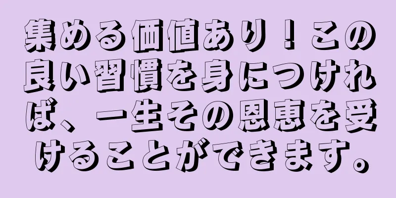 集める価値あり！この良い習慣を身につければ、一生その恩恵を受けることができます。