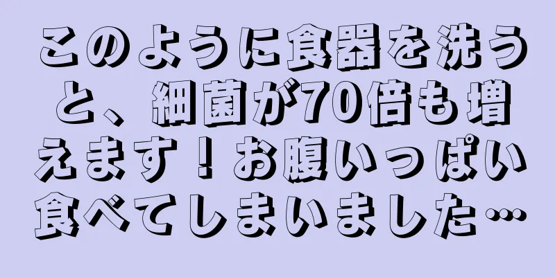 このように食器を洗うと、細菌が70倍も増えます！お腹いっぱい食べてしまいました…